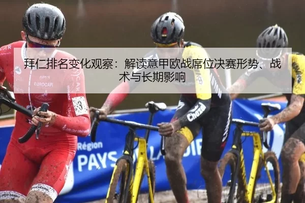 拜仁排名变化观察：解读意甲欧战席位决赛形势、战术与长期影响
