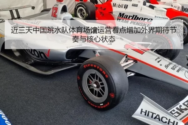 近三天中国跳水队体育场馆运营看点增加外界期待节奏与核心状态
